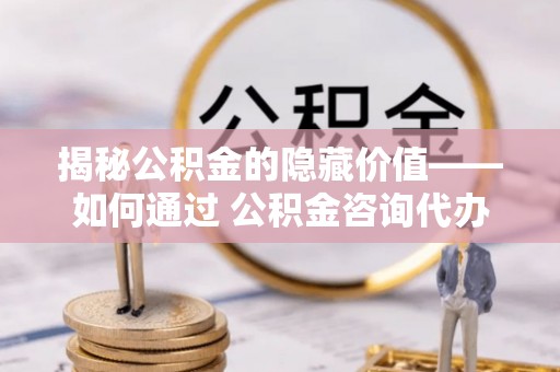社旗揭秘公积金的隐藏价值——如何通过 公积金咨询代办提取 优化财富管理