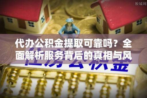社旗代办公积金提取可靠吗？全面解析服务背后的真相与风险