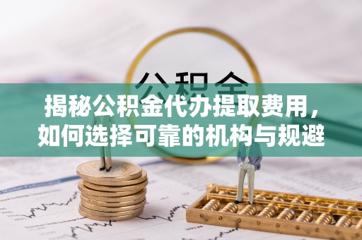 社旗揭秘公积金代办提取费用，如何选择可靠的机构与规避潜在风险