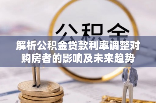 社旗解析公积金贷款利率调整对购房者的影响及未来趋势