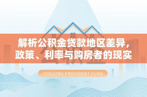 社旗解析公积金贷款地区差异，政策、利率与购房者的现实选择