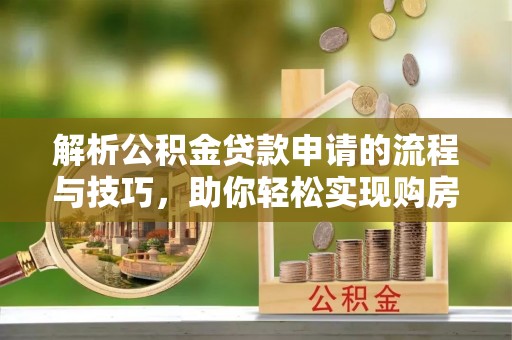 社旗解析公积金贷款申请的流程与技巧，助你轻松实现购房梦想