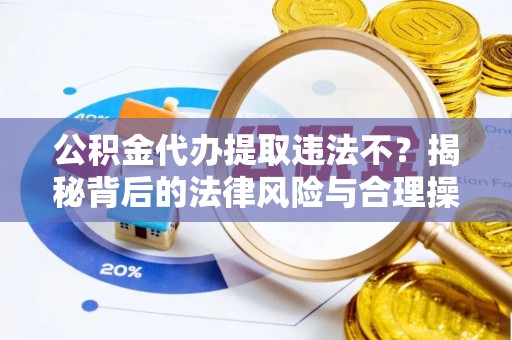 社旗公积金代办提取违法不？揭秘背后的法律风险与合理操作