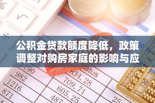 社旗公积金贷款额度降低，政策调整对购房家庭的影响与应对策略