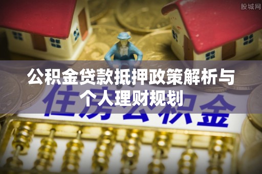 社旗公积金贷款抵押政策解析与个人理财规划