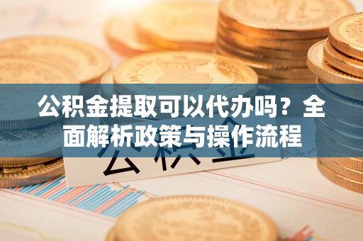 社旗公积金提取可以代办吗？全面解析政策与操作流程