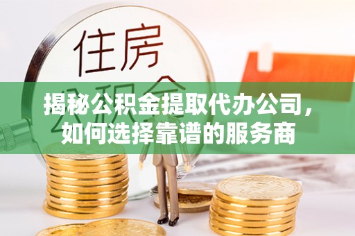 社旗揭秘公积金提取代办公司，如何选择靠谱的服务商