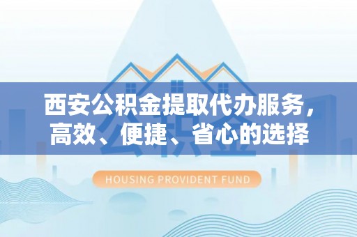 社旗西安公积金提取代办服务，高效、便捷、省心的选择