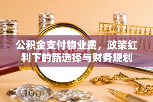 社旗公积金支付物业费，政策红利下的新选择与财务规划