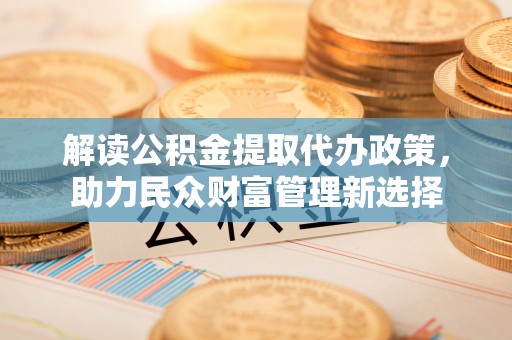 社旗解读公积金提取代办政策，助力民众财富管理新选择