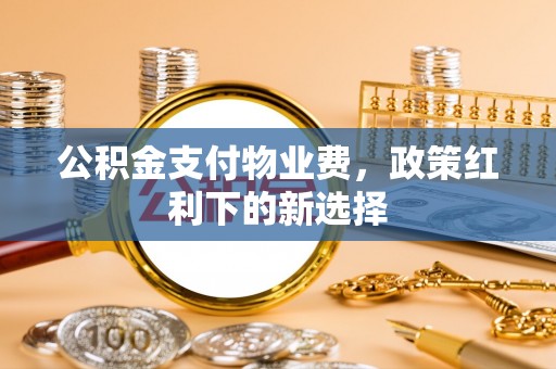 社旗公积金支付物业费，政策红利下的新选择