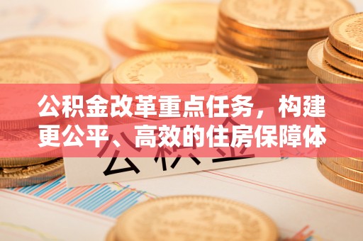 社旗公积金改革重点任务，构建更公平、高效的住房保障体系