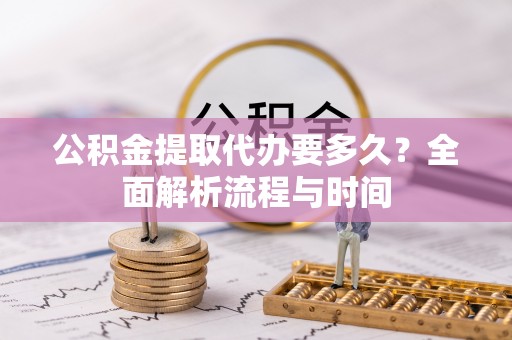 社旗公积金提取代办要多久？全面解析流程与时间