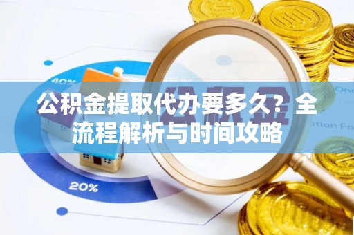 社旗公积金提取代办要多久？全流程解析与时间攻略
