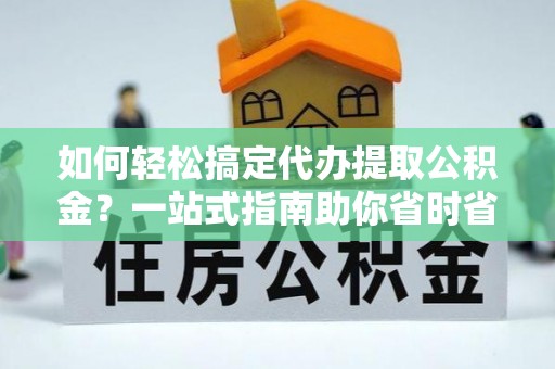社旗如何轻松搞定代办提取公积金？一站式指南助你省时省心