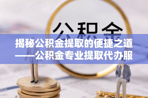社旗揭秘公积金提取的便捷之道——公积金专业提取代办服务解析
