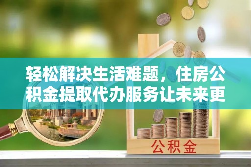 社旗轻松解决生活难题，住房公积金提取代办服务让未来更安心