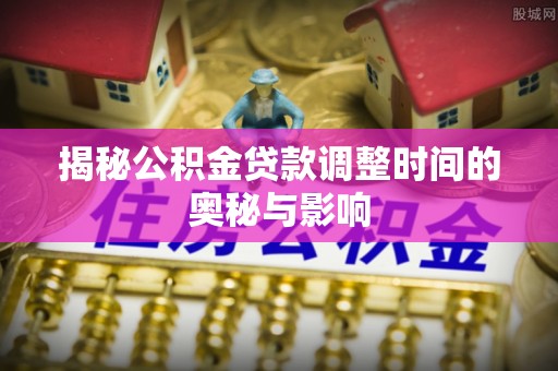 社旗揭秘公积金贷款调整时间的奥秘与影响