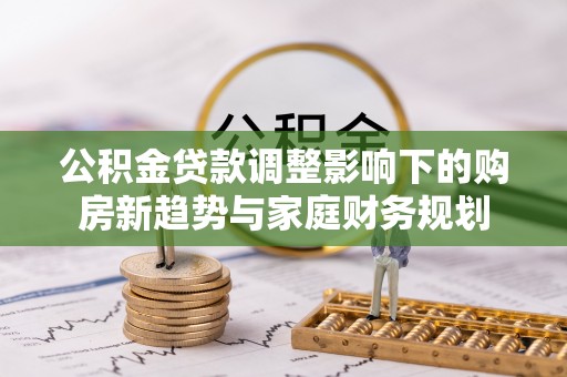 社旗公积金贷款调整影响下的购房新趋势与家庭财务规划
