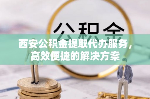 社旗西安公积金提取代办服务，高效便捷的解决方案