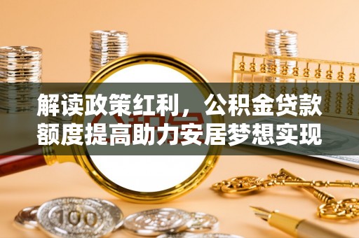 社旗解读政策红利，公积金贷款额度提高助力安居梦想实现