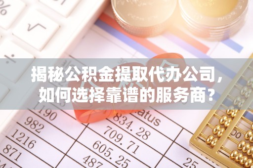 社旗揭秘公积金提取代办公司，如何选择靠谱的服务商？