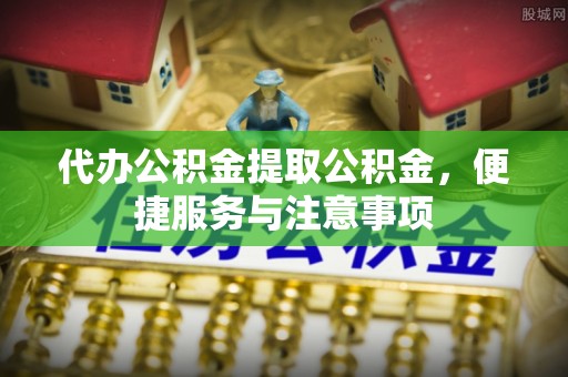 社旗代办公积金提取公积金，便捷服务与注意事项
