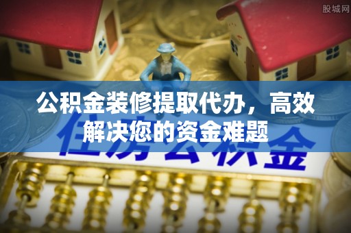 社旗公积金装修提取代办，高效解决您的资金难题