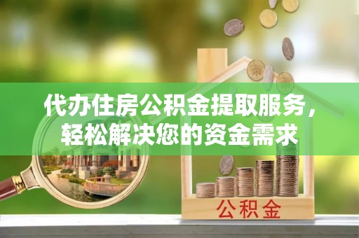 社旗代办住房公积金提取服务，轻松解决您的资金需求